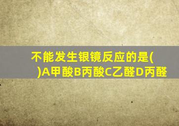 不能发生银镜反应的是( )A甲酸B丙酸C乙醛D丙醛